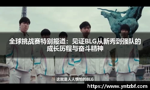 全球挑战赛特别报道：见证BLG从新秀到强队的成长历程与奋斗精神