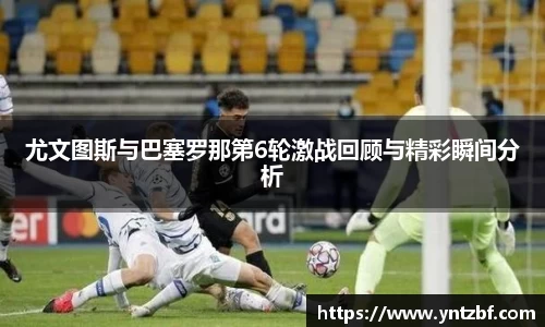 尤文图斯与巴塞罗那第6轮激战回顾与精彩瞬间分析