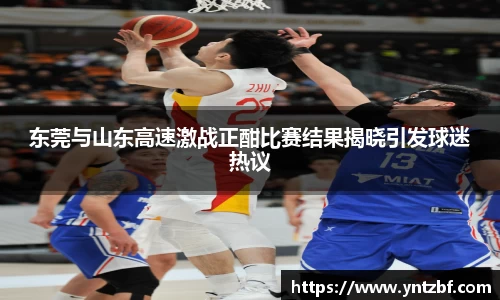 东莞与山东高速激战正酣比赛结果揭晓引发球迷热议