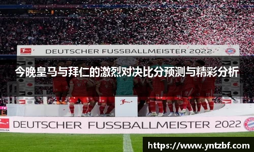 今晚皇马与拜仁的激烈对决比分预测与精彩分析